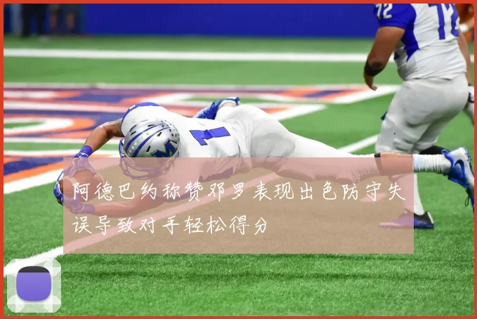 阿德巴约称赞邓罗表现出色防守失误导致对手轻松得分