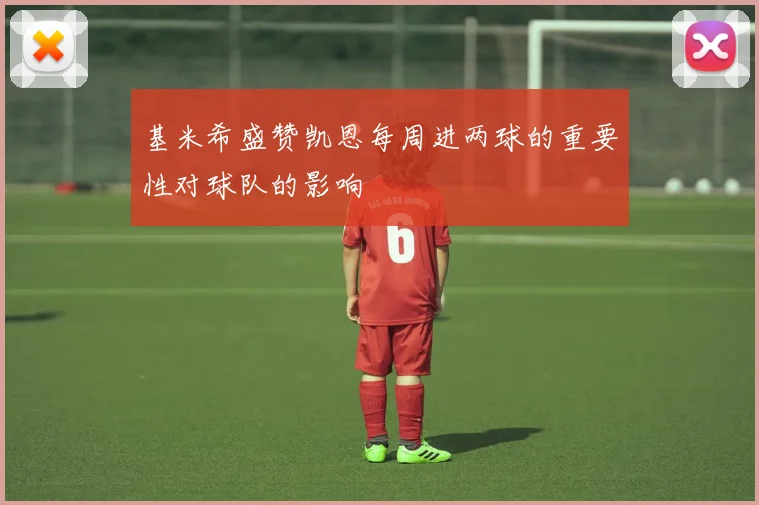 基米希盛赞凯恩每周进两球的重要性对球队的影响