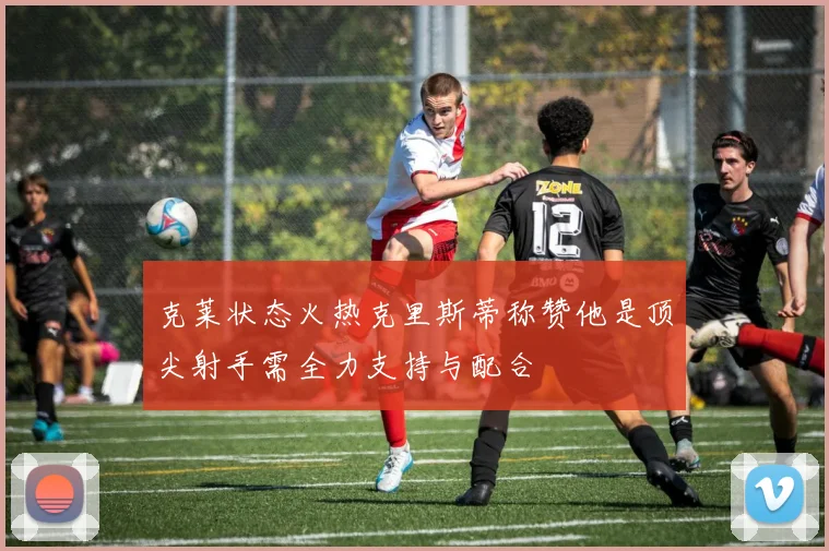 克莱状态火热克里斯蒂称赞他是顶尖射手需全力支持与配合