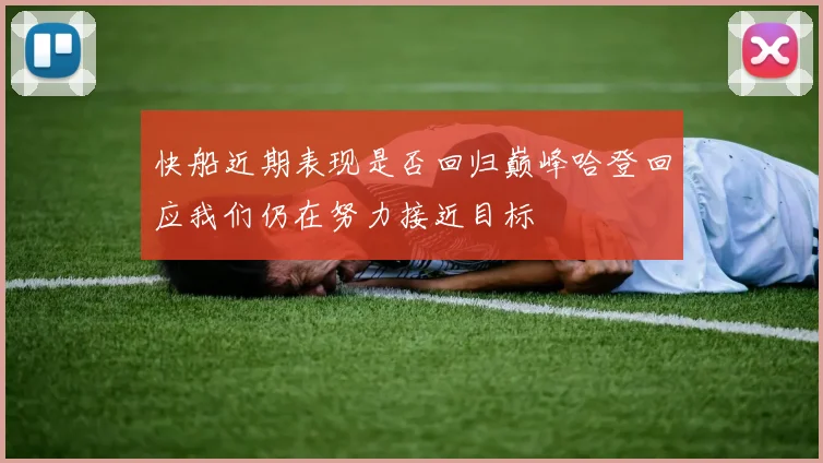 快船近期表现是否回归巅峰哈登回应我们仍在努力接近目标
