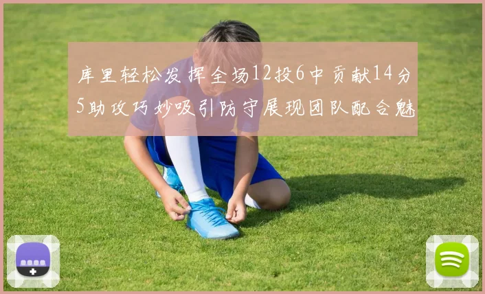 库里轻松发挥全场12投6中贡献14分5助攻巧妙吸引防守展现团队配合魅力