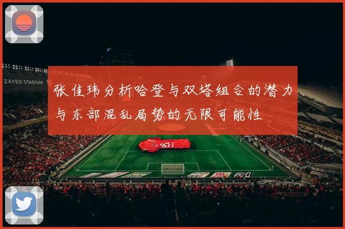 张佳玮分析哈登与双塔组合的潜力与东部混乱局势的无限可能性