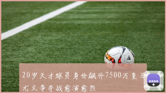 20岁天才球员身价飙升7500万皇马尤文争夺战愈演愈烈