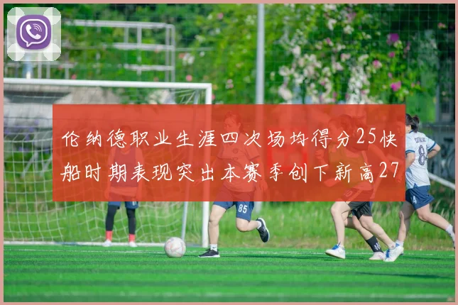伦纳德职业生涯四次场均得分25快船时期表现突出本赛季创下新高279分