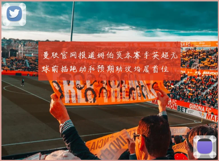 曼联官网报道姆伯莫本赛季英超无球前插跑动和预期助攻均居首位
