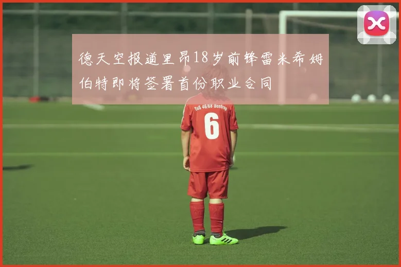 德天空报道里昂18岁前锋雷米希姆伯特即将签署首份职业合同