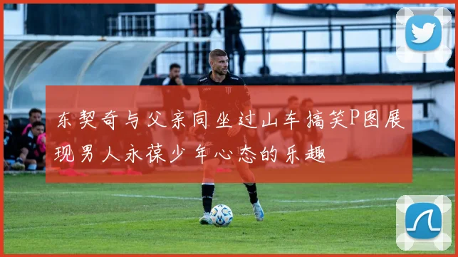 东契奇与父亲同坐过山车搞笑P图展现男人永葆少年心态的乐趣