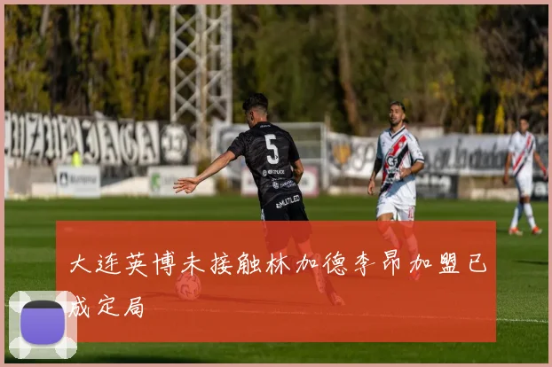 大连英博未接触林加德李昂加盟已成定局