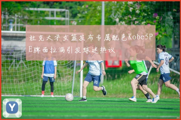 杜克大学女篮发布专属配色Kobe5PE牌面拉满引发球迷热议