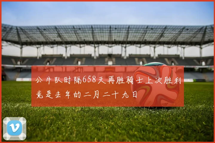 公牛队时隔658天再胜骑士上次胜利竟是去年的二月二十九日