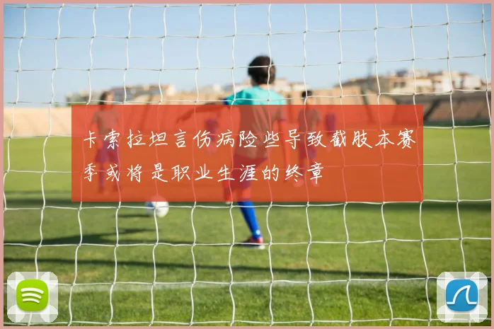 卡索拉坦言伤病险些导致截肢本赛季或将是职业生涯的终章