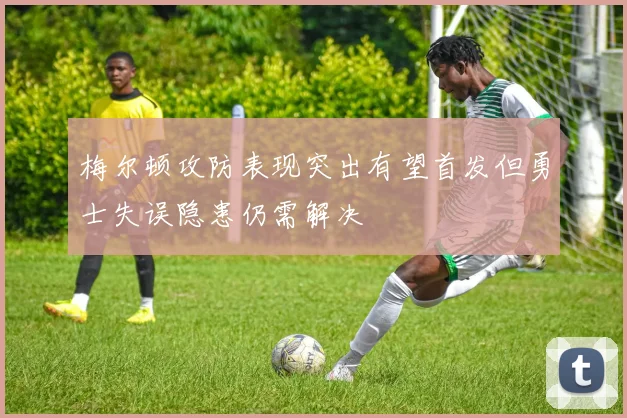 梅尔顿攻防表现突出有望首发但勇士失误隐患仍需解决