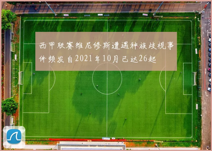 西甲联赛维尼修斯遭遇种族歧视事件频发自2021年10月已达26起