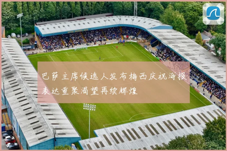 巴萨主席候选人发布梅西庆祝海报表达重聚渴望再续辉煌