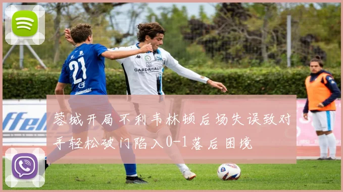 蓉城开局不利韦林顿后场失误致对手轻松破门陷入0-1落后困境