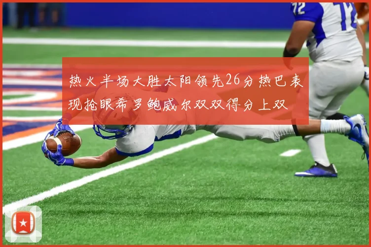 热火半场大胜太阳领先26分热巴表现抢眼希罗鲍威尔双双得分上双