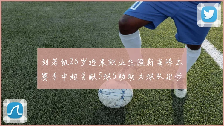 刘若钒26岁迎来职业生涯新高峰本赛季中超贡献5球6助助力球队进步