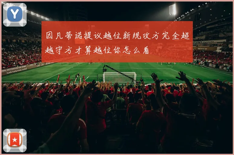 因凡蒂诺提议越位新规攻方完全超越守方才算越位你怎么看