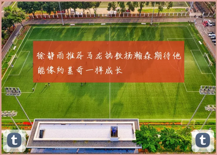 徐静雨推荐马龙执教杨瀚森期待他能像约基奇一样成长