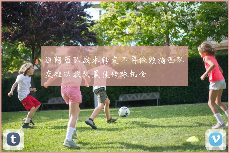 迈阿密队战术转变不再依赖梅西队友难以找到最佳传球机会