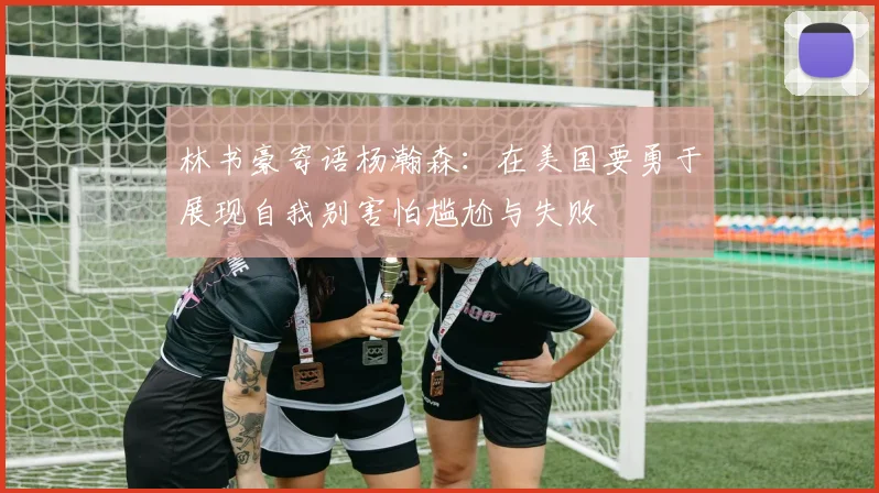 林书豪寄语杨瀚森：在美国要勇于展现自我别害怕尴尬与失败
