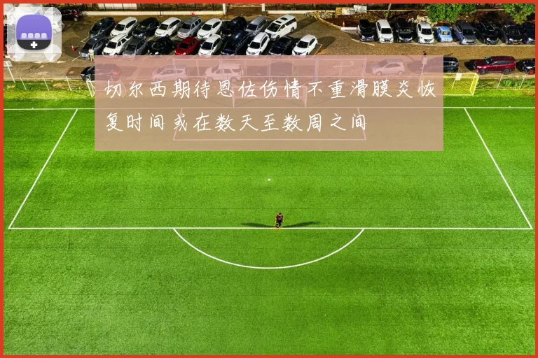 切尔西期待恩佐伤情不重滑膜炎恢复时间或在数天至数周之间