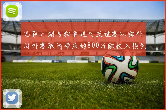 巴萨计划与秘鲁进行友谊赛以弥补海外赛取消带来的800万欧收入损失