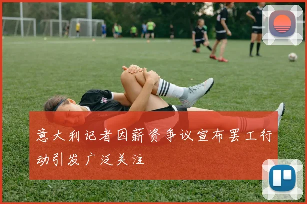 意大利记者因薪资争议宣布罢工行动引发广泛关注