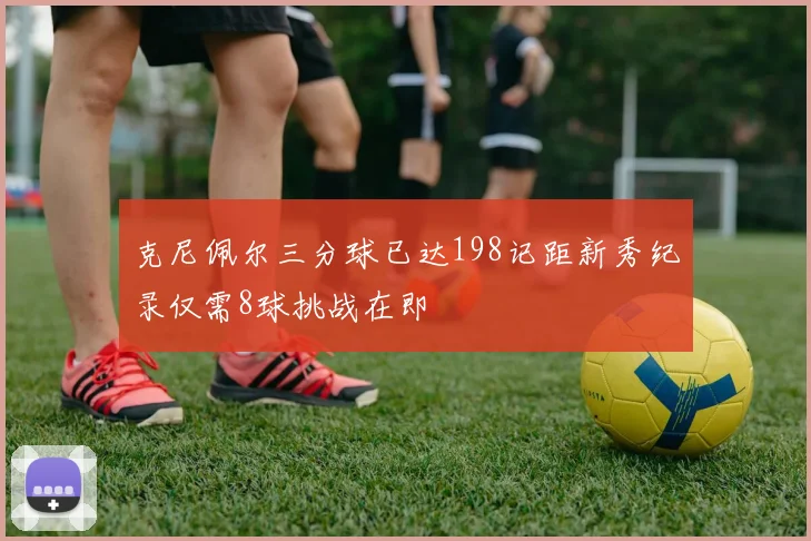 克尼佩尔三分球已达198记距新秀纪录仅需8球挑战在即
