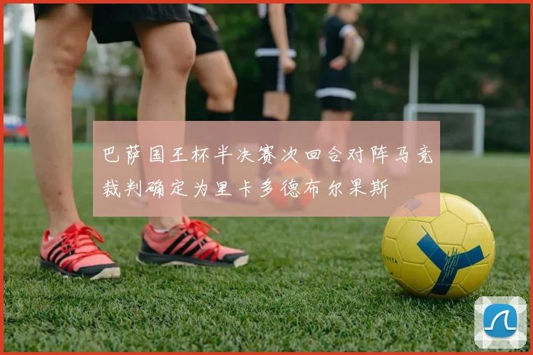 巴萨国王杯半决赛次回合对阵马竞裁判确定为里卡多德布尔果斯