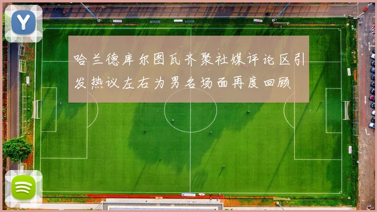 哈兰德库尔图瓦齐聚社媒评论区引发热议左右为男名场面再度回顾