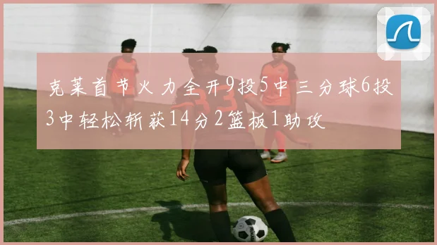 克莱首节火力全开9投5中三分球6投3中轻松斩获14分2篮板1助攻