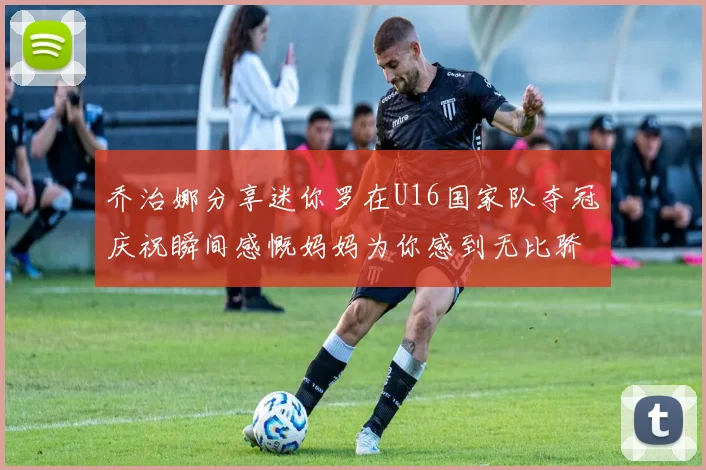 乔治娜分享迷你罗在U16国家队夺冠庆祝瞬间感慨妈妈为你感到无比骄傲