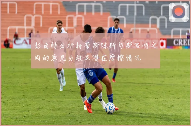 彭南特分析柯蒂斯琼斯与斯洛特之间的意见分歧及潜在摩擦情况