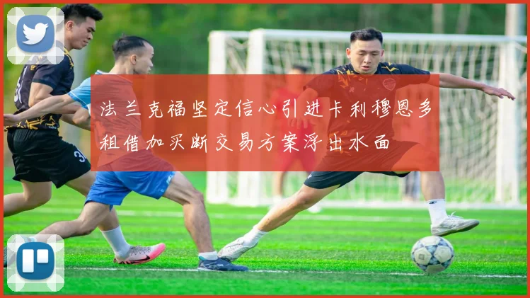 法兰克福坚定信心引进卡利穆恩多租借加买断交易方案浮出水面