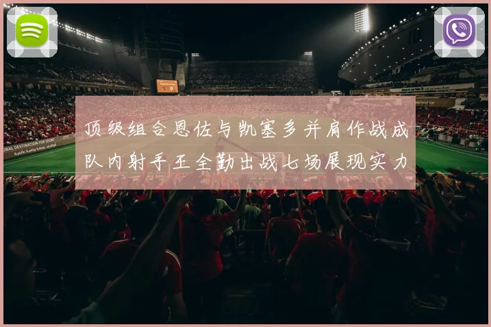顶级组合恩佐与凯塞多并肩作战成队内射手王全勤出战七场展现实力