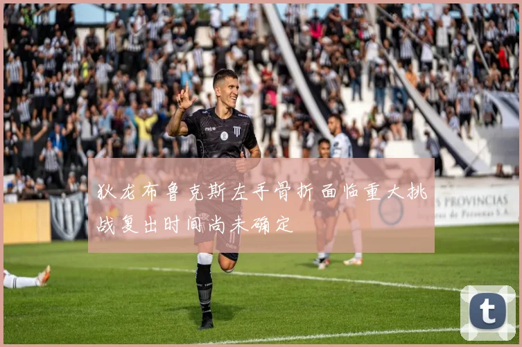 狄龙布鲁克斯左手骨折面临重大挑战复出时间尚未确定